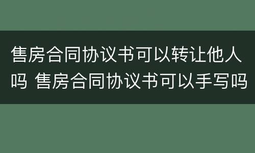 售房合同协议书可以转让他人吗 售房合同协议书可以手写吗