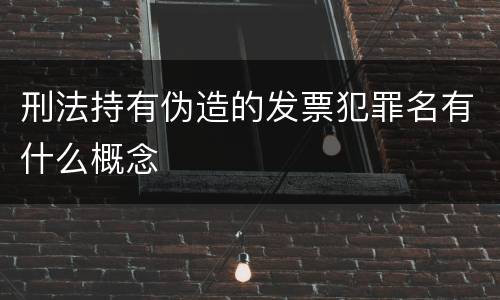刑法持有伪造的发票犯罪名有什么概念