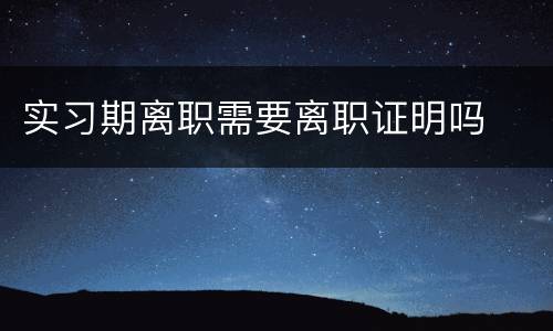 实习期离职需要离职证明吗