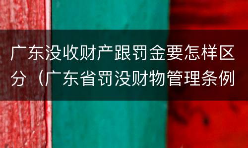 广东没收财产跟罚金要怎样区分（广东省罚没财物管理条例）