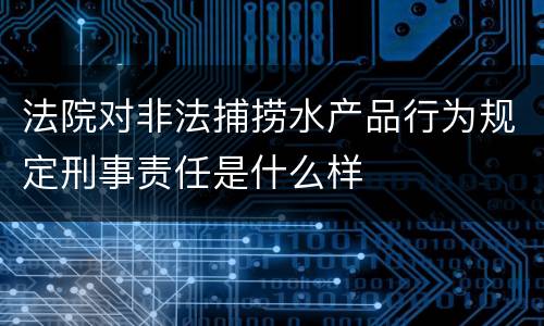 法院对非法捕捞水产品行为规定刑事责任是什么样