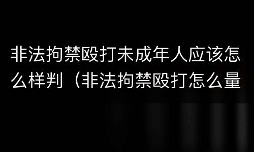 非法拘禁殴打未成年人应该怎么样判（非法拘禁殴打怎么量刑）