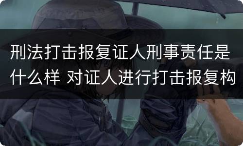刑法打击报复证人刑事责任是什么样 对证人进行打击报复构成什么罪