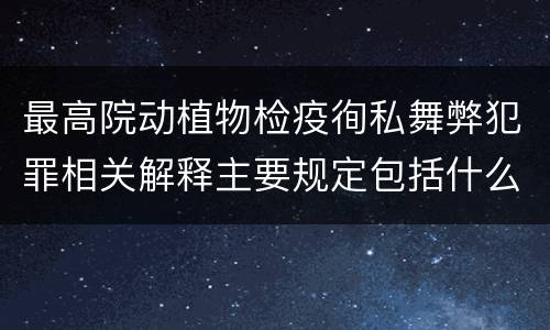 最高院动植物检疫徇私舞弊犯罪相关解释主要规定包括什么