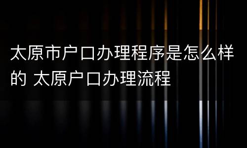 太原市户口办理程序是怎么样的 太原户口办理流程