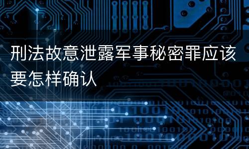 刑法故意泄露军事秘密罪应该要怎样确认