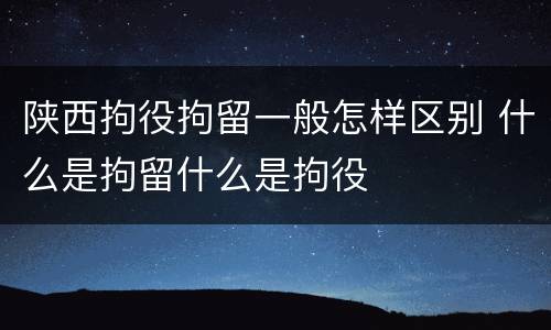 陕西拘役拘留一般怎样区别 什么是拘留什么是拘役