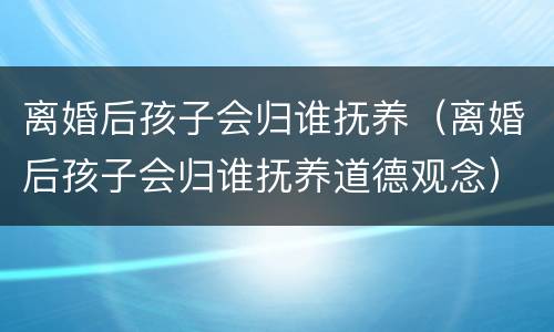 离婚后孩子会归谁抚养（离婚后孩子会归谁抚养道德观念）
