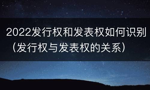 2022发行权和发表权如何识别（发行权与发表权的关系）