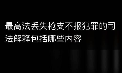 最高法丢失枪支不报犯罪的司法解释包括哪些内容