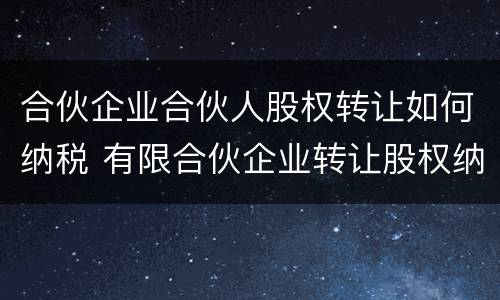 合伙企业合伙人股权转让如何纳税 有限合伙企业转让股权纳税