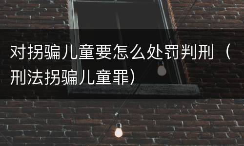 对拐骗儿童要怎么处罚判刑（刑法拐骗儿童罪）