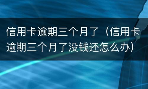 信用卡逾期三个月了（信用卡逾期三个月了没钱还怎么办）