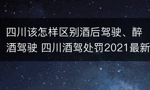 四川该怎样区别酒后驾驶、醉酒驾驶 四川酒驾处罚2021最新标准