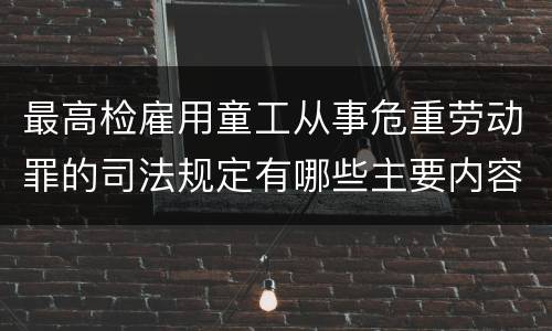 最高检雇用童工从事危重劳动罪的司法规定有哪些主要内容