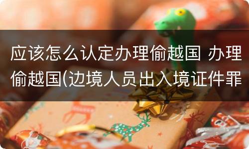 应该怎么认定办理偷越国 办理偷越国(边境人员出入境证件罪