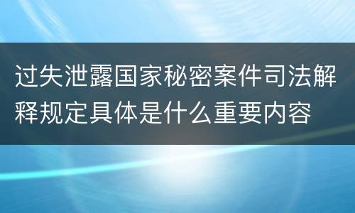 过失泄露国家秘密案件司法解释规定具体是什么重要内容