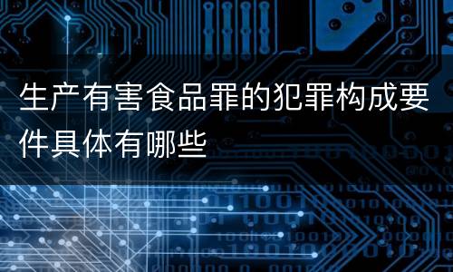 生产有害食品罪的犯罪构成要件具体有哪些