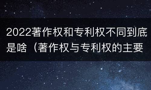 2022著作权和专利权不同到底是啥（著作权与专利权的主要区别是什么?）