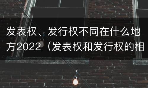 发表权、发行权不同在什么地方2022（发表权和发行权的相同点）