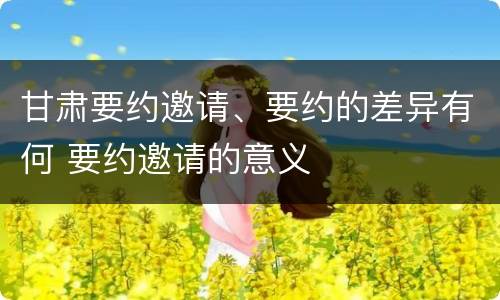 甘肃要约邀请、要约的差异有何 要约邀请的意义