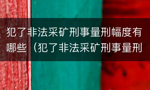 犯了非法采矿刑事量刑幅度有哪些（犯了非法采矿刑事量刑幅度有哪些标准）