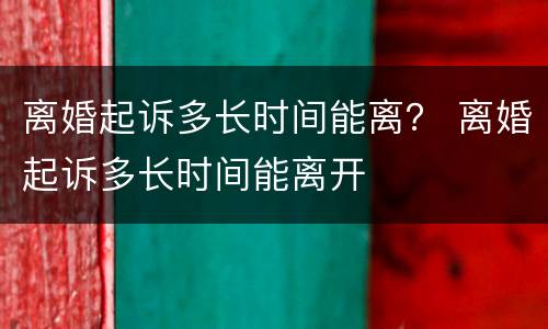 离婚起诉多长时间能离？ 离婚起诉多长时间能离开