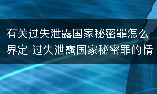 有关过失泄露国家秘密罪怎么界定 过失泄露国家秘密罪的情形有哪些?