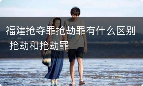 福建抢夺罪抢劫罪有什么区别 抢劫和抢劫罪
