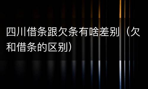四川借条跟欠条有啥差别（欠和借条的区别）