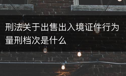 刑法关于出售出入境证件行为量刑档次是什么