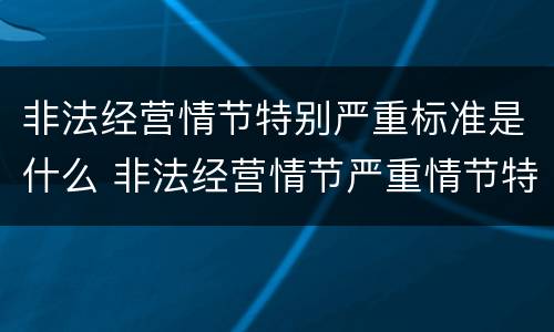 非法经营情节特别严重标准是什么 非法经营情节严重情节特别严重