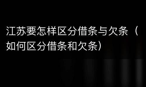 江苏要怎样区分借条与欠条（如何区分借条和欠条）