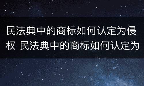 民法典中的商标如何认定为侵权 民法典中的商标如何认定为侵权