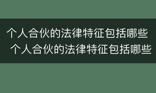 个人合伙的法律特征包括哪些 个人合伙的法律特征包括哪些内容