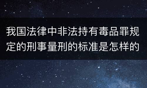 我国法律中非法持有毒品罪规定的刑事量刑的标准是怎样的