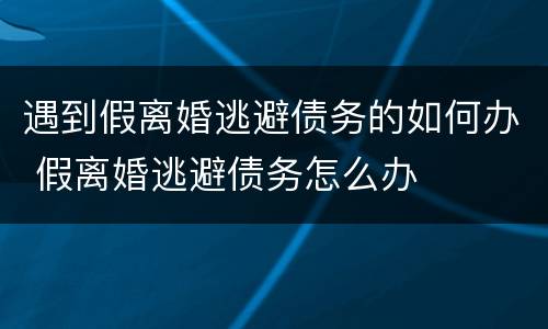 遇到假离婚逃避债务的如何办 假离婚逃避债务怎么办