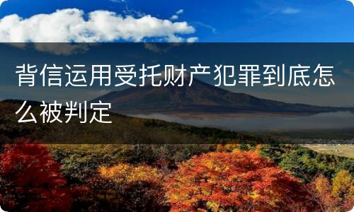 背信运用受托财产犯罪到底怎么被判定