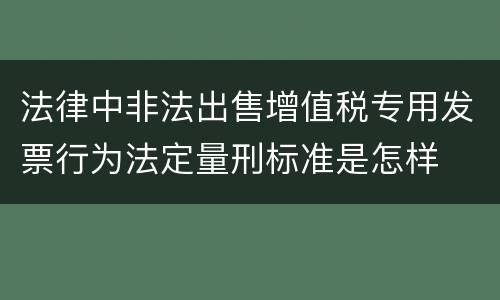 法律中非法出售增值税专用发票行为法定量刑标准是怎样