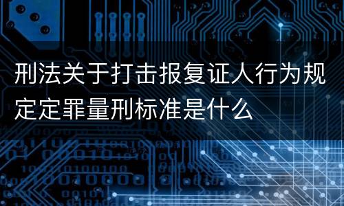 刑法关于打击报复证人行为规定定罪量刑标准是什么