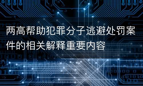 两高帮助犯罪分子逃避处罚案件的相关解释重要内容