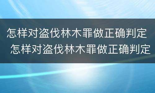怎样对盗伐林木罪做正确判定 怎样对盗伐林木罪做正确判定