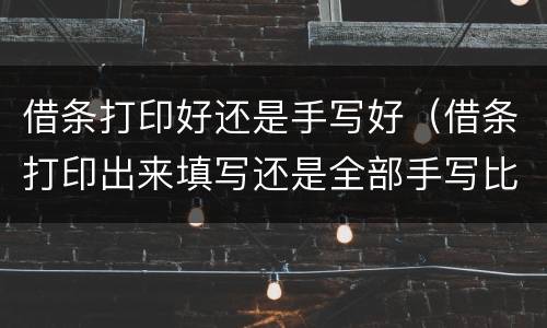 借条打印好还是手写好（借条打印出来填写还是全部手写比较好）