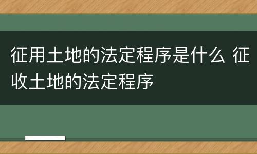 征用土地的法定程序是什么 征收土地的法定程序