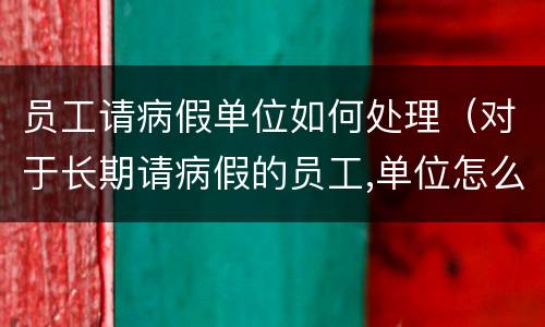 员工请病假单位如何处理（对于长期请病假的员工,单位怎么办单位）