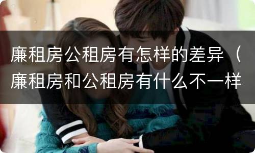 廉租房公租房有怎样的差异（廉租房和公租房有什么不一样）