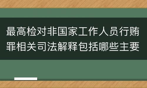 最高检对非国家工作人员行贿罪相关司法解释包括哪些主要规定