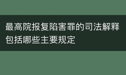 最高院报复陷害罪的司法解释包括哪些主要规定