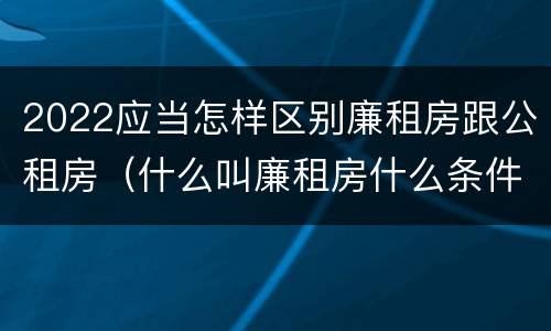 2022应当怎样区别廉租房跟公租房（什么叫廉租房什么条件什么叫公租房）