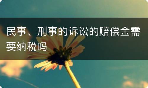 民事、刑事的诉讼的赔偿金需要纳税吗